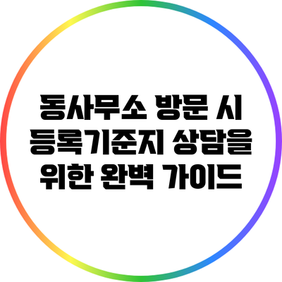 동사무소 방문 시 등록기준지 상담을 위한 완벽 가이드