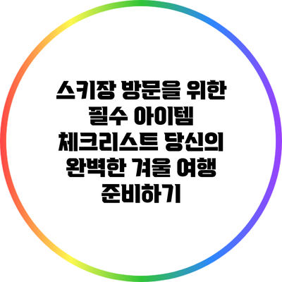 스키장 방문을 위한 필수 아이템 체크리스트: 당신의 완벽한 겨울 여행 준비하기