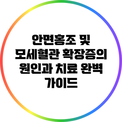 안면홍조 및 모세혈관 확장증의 원인과 치료: 완벽 가이드