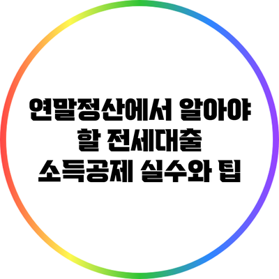 연말정산에서 알아야 할 전세대출 소득공제 실수와 팁