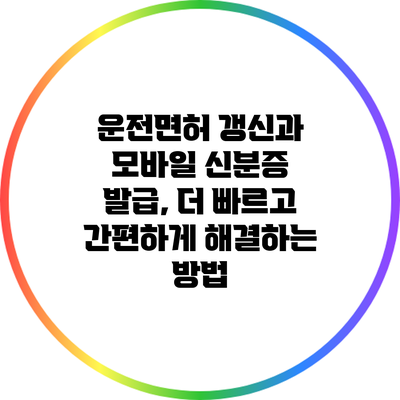 운전면허 갱신과 모바일 신분증 발급, 더 빠르고 간편하게 해결하는 방법