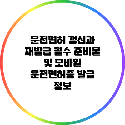 운전면허 갱신과 재발급: 필수 준비물 및 모바일 운전면허증 발급 정보