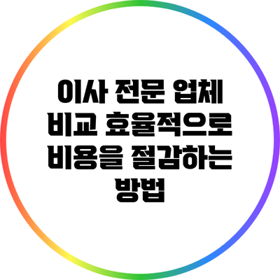 이사 전문 업체 비교: 효율적으로 비용을 절감하는 방법