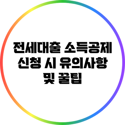 전세대출 소득공제 신청 시 유의사항 및 꿀팁