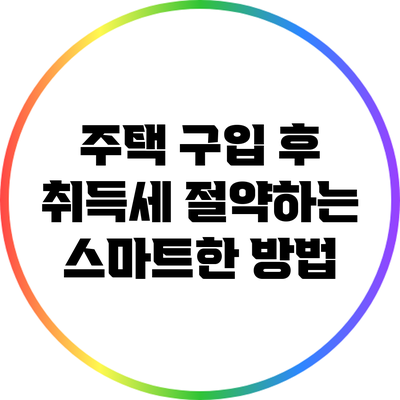 주택 구입 후 취득세 절약하는 스마트한 방법