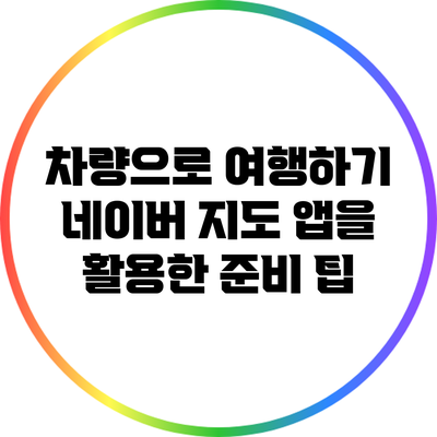 차량으로 여행하기: 네이버 지도 앱을 활용한 준비 팁
