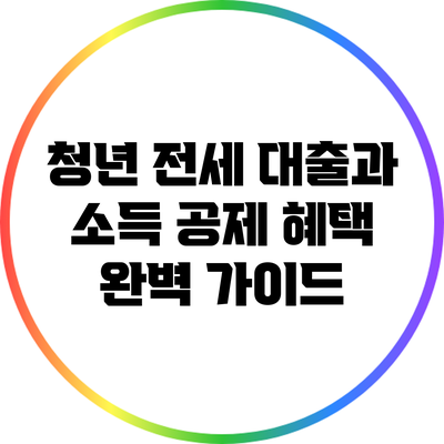 청년 전세 대출과 소득 공제 혜택 완벽 가이드