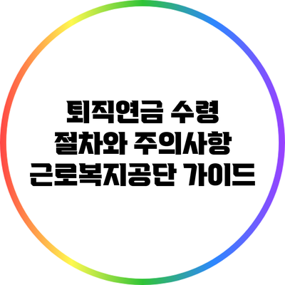 퇴직연금 수령 절차와 주의사항: 근로복지공단 가이드