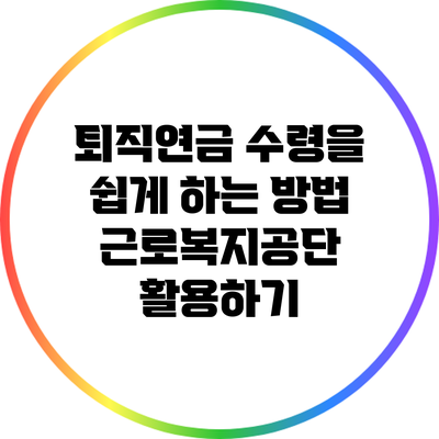 퇴직연금 수령을 쉽게 하는 방법: 근로복지공단 활용하기
