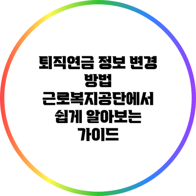 퇴직연금 정보 변경 방법: 근로복지공단에서 쉽게 알아보는 가이드