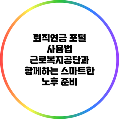 퇴직연금 포털 사용법: 근로복지공단과 함께하는 스마트한 노후 준비