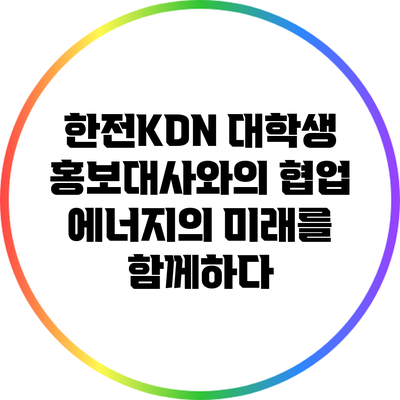 한전KDN 대학생 홍보대사와의 협업: 에너지의 미래를 함께하다