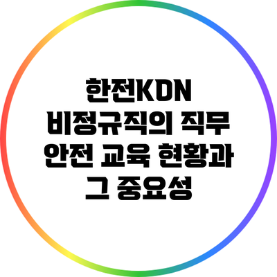 한전KDN 비정규직의 직무 안전 교육 현황과 그 중요성