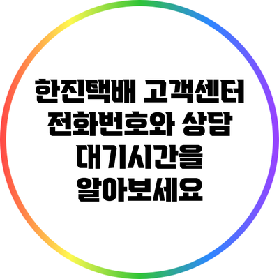 한진택배 고객센터 전화번호와 상담 대기시간을 알아보세요