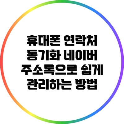 휴대폰 연락처 동기화: 네이버 주소록으로 쉽게 관리하는 방법