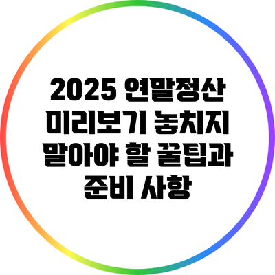 2025 연말정산 미리보기: 놓치지 말아야 할 꿀팁과 준비 사항