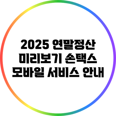 2025 연말정산 미리보기: 손택스 모바일 서비스 안내