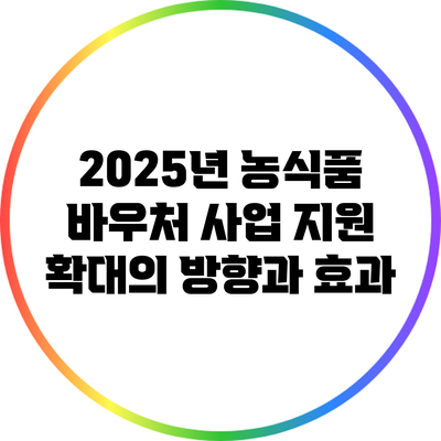 2025년 농식품 바우처 사업 지원 확대의 방향과 효과