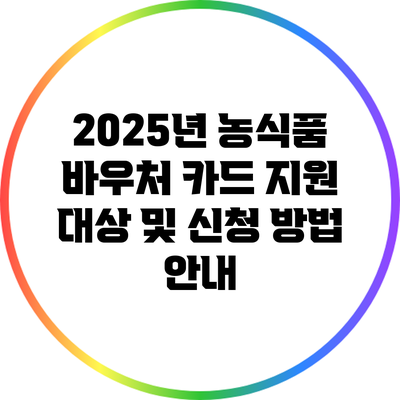 2025년 농식품 바우처 카드 지원 대상 및 신청 방법 안내