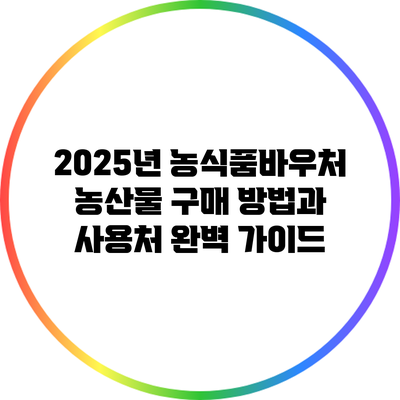 2025년 농식품바우처: 농산물 구매 방법과 사용처 완벽 가이드