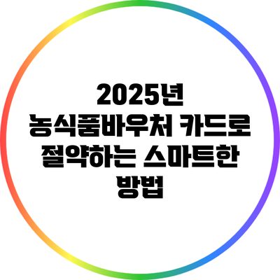 2025년 농식품바우처 카드로 절약하는 스마트한 방법