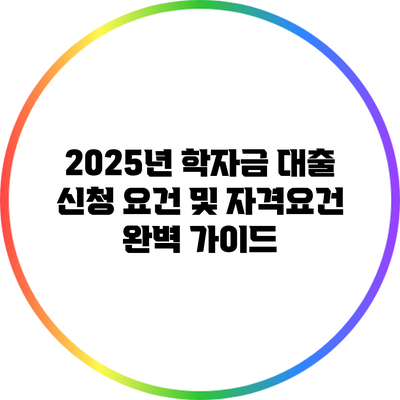 2025년 학자금 대출 신청 요건 및 자격요건 완벽 가이드