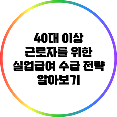 40대 이상 근로자를 위한 실업급여 수급 전략 알아보기
