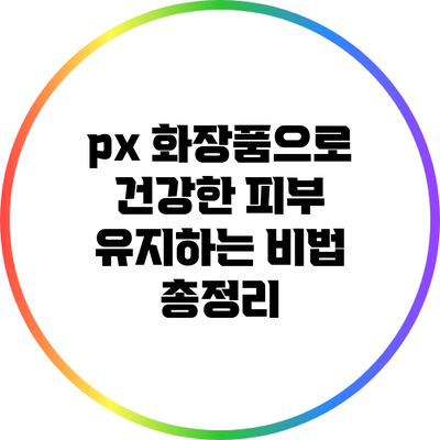 px 화장품으로 건강한 피부 유지하는 비법 총정리