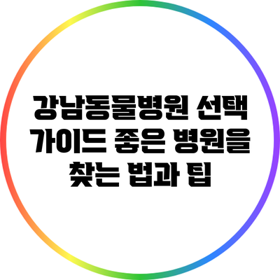 강남동물병원 선택 가이드: 좋은 병원을 찾는 법과 팁
