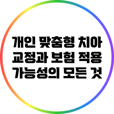 개인 맞춤형 치아 교정과 보험 적용 가능성의 모든 것