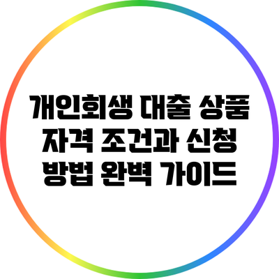 개인회생 대출 상품 자격 조건과 신청 방법 완벽 가이드