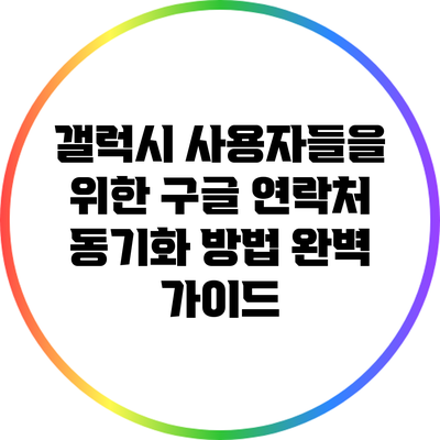 갤럭시 사용자들을 위한 구글 연락처 동기화 방법 완벽 가이드