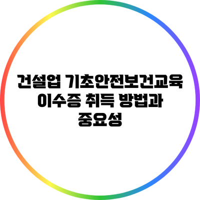 건설업 기초안전보건교육 이수증 취득 방법과 중요성