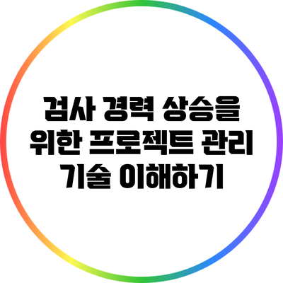 검사 경력 상승을 위한 프로젝트 관리 기술 이해하기