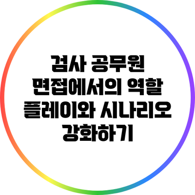 검사 공무원 면접에서의 역할 플레이와 시나리오 강화하기