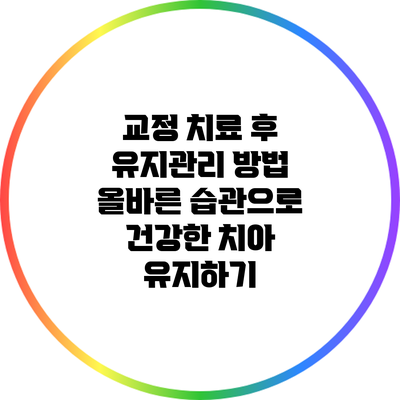 교정 치료 후 유지관리 방법: 올바른 습관으로 건강한 치아 유지하기