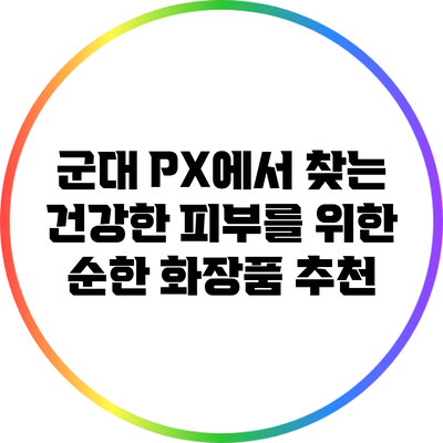 군대 PX에서 찾는 건강한 피부를 위한 순한 화장품 추천
