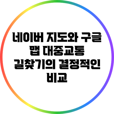 네이버 지도와 구글 맵: 대중교통 길찾기의 결정적인 비교