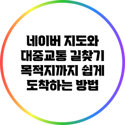 네이버 지도와 대중교통 길찾기: 목적지까지 쉽게 도착하는 방법