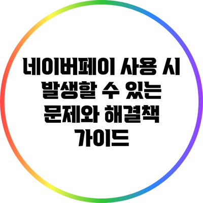 네이버페이 사용 시 발생할 수 있는 문제와 해결책 가이드