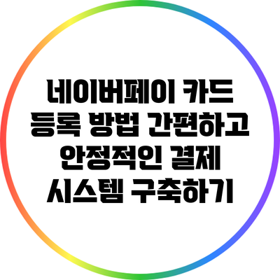 네이버페이 카드 등록 방법: 간편하고 안정적인 결제 시스템 구축하기