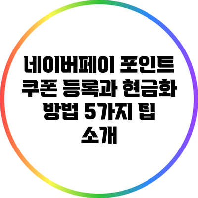 네이버페이 포인트 쿠폰 등록과 현금화 방법: 5가지 팁 소개