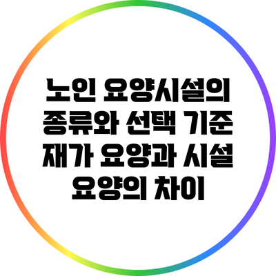 노인 요양시설의 종류와 선택 기준: 재가 요양과 시설 요양의 차이