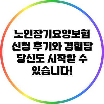 노인장기요양보험 신청 후기와 경험담: 당신도 시작할 수 있습니다!
