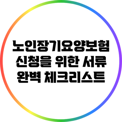 노인장기요양보험 신청을 위한 서류 완벽 체크리스트