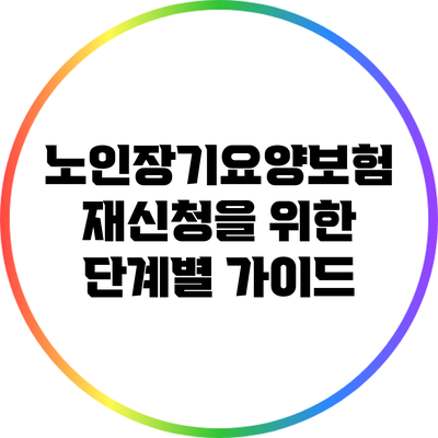 노인장기요양보험 재신청을 위한 단계별 가이드