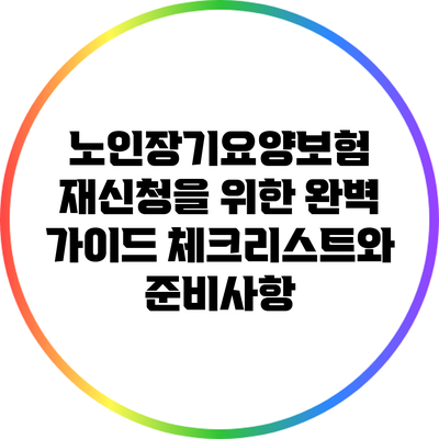 노인장기요양보험 재신청을 위한 완벽 가이드: 체크리스트와 준비사항