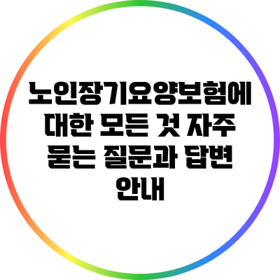 노인장기요양보험에 대한 모든 것: 자주 묻는 질문과 답변 안내