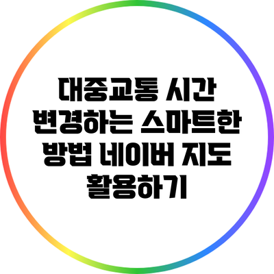 대중교통 시간 변경하는 스마트한 방법: 네이버 지도 활용하기