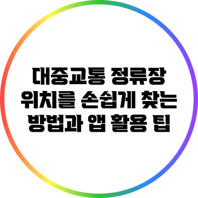 대중교통 정류장 위치를 손쉽게 찾는 방법과 앱 활용 팁